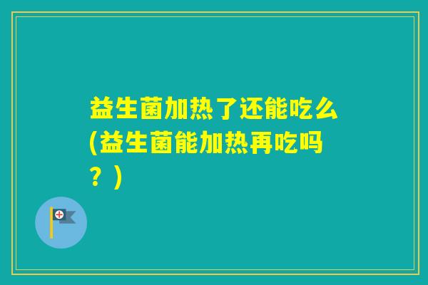 益生菌加热了还能吃么(益生菌能加热再吃吗？)