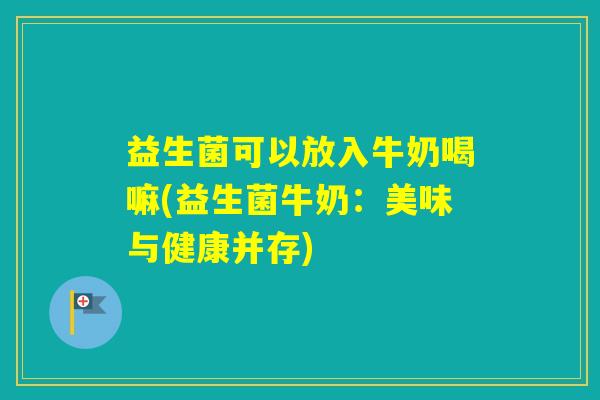 益生菌可以放入牛奶喝嘛(益生菌牛奶：美味与健康并存)