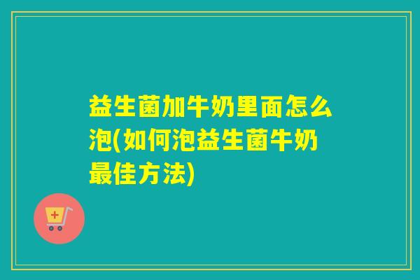 益生菌加牛奶里面怎么泡(如何泡益生菌牛奶佳方法) 益生菌加牛奶里面怎么泡(如何泡益生菌牛奶佳方法)
