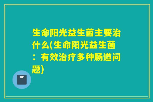 生命阳光益生菌主要什么(生命阳光益生菌：有效多种肠道问题)