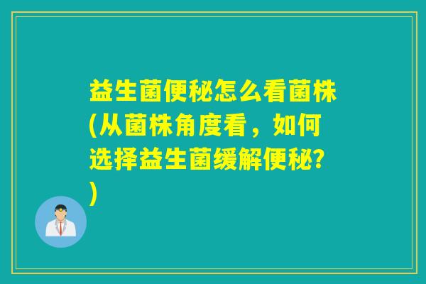 益生菌怎么看菌株(从菌株角度看,如何选择益生菌缓解?) 益生菌怎么看菌株(从菌株角度看,如何选择益生菌缓解?)
