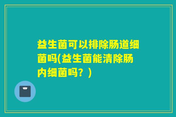 益生菌可以排除肠道吗(益生菌能清除肠内吗？)