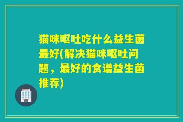 猫咪吃什么益生菌好(解决猫咪问题，好的食谱益生菌推荐)