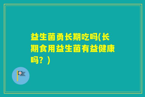 益生菌勇长期吃吗(长期食用益生菌有益健康吗？)