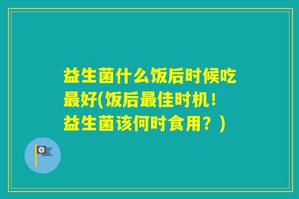 益生菌什么饭后时候吃好(饭后佳时机！益生菌该何时食用？)