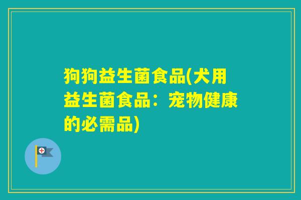 狗狗益生菌食品(犬用益生菌食品：宠物健康的必需品)