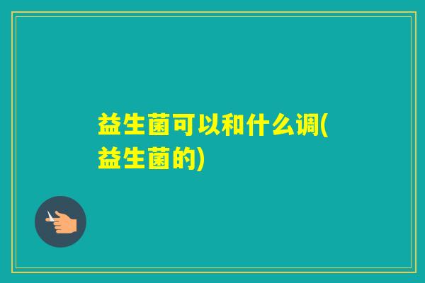 益生菌可以和什么调(益生菌的)