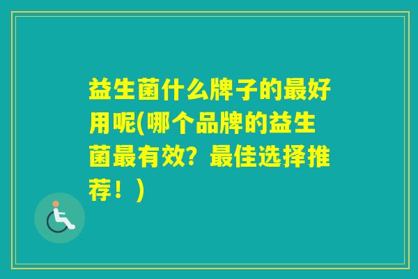 益生菌什么牌子的好用呢(哪个品牌的益生菌有效?佳选择推荐!) 益生菌什么牌子的好用呢(哪个品牌的益生菌有效?佳选择推荐!)