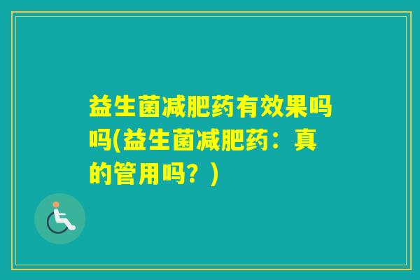 益生菌药有效果吗吗(益生菌药:真的管用吗?) 益生菌药有效果吗吗(益生菌药:真的管用吗?)