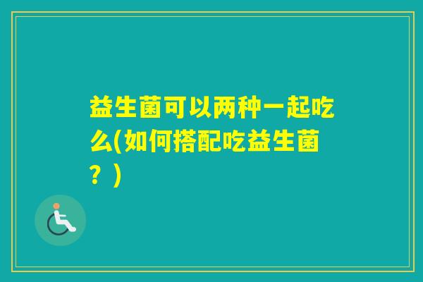 益生菌可以两种一起吃么(如何搭配吃益生菌？)
