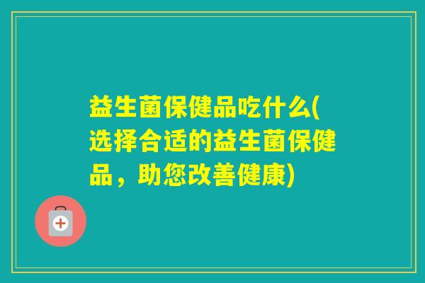 益生菌保健品吃什么(选择合适的益生菌保健品，助您改善健康)