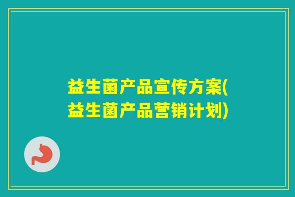 益生菌产品宣传方案(益生菌产品营销计划) 益生菌产品宣传方案(益生菌产品营销计划)