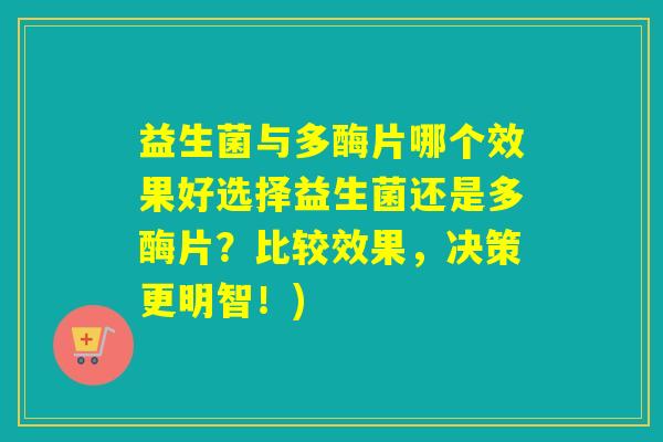 益生菌与多酶片哪个效果好选择益生菌还是多酶片？比较效果，决策更明智！)