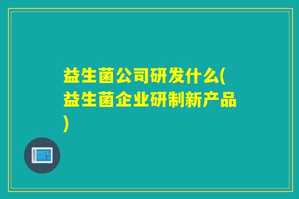 益生菌公司研发什么(益生菌企业研制新产品)