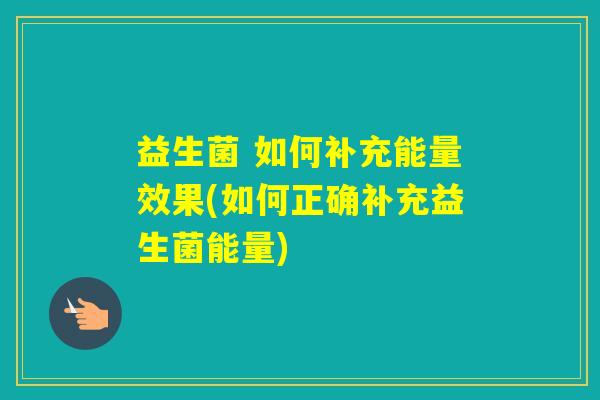 益生菌 如何补充能量效果(如何正确补充益生菌能量)