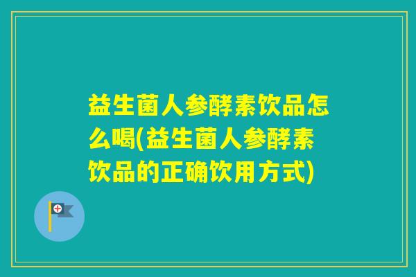 益生菌人参酵素饮品怎么喝(益生菌人参酵素饮品的正确饮用方式)