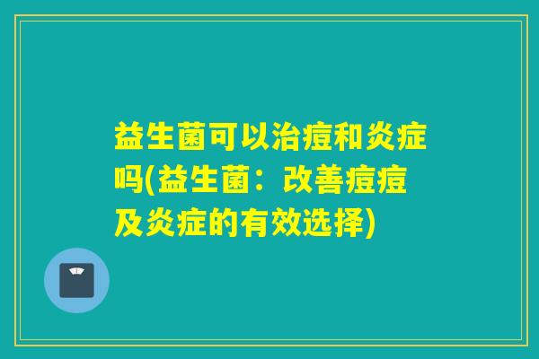 益生菌可以痘和吗(益生菌:改善痘痘及的有效选择) 益生菌可以痘和吗(益生菌:改善痘痘及的有效选择)