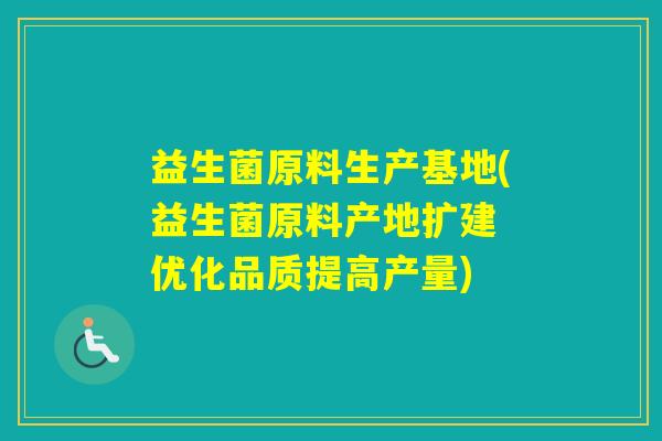 益生菌原料生产基地(益生菌原料产地扩建 优化品质提高产量)