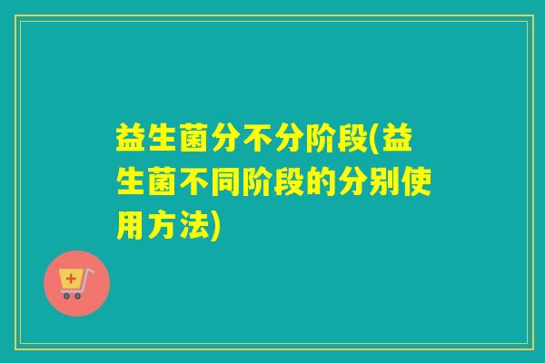 益生菌分不分阶段(益生菌不同阶段的分别使用方法)