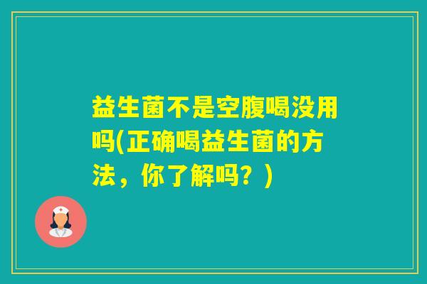 益生菌不是空腹喝没用吗(正确喝益生菌的方法，你了解吗？)