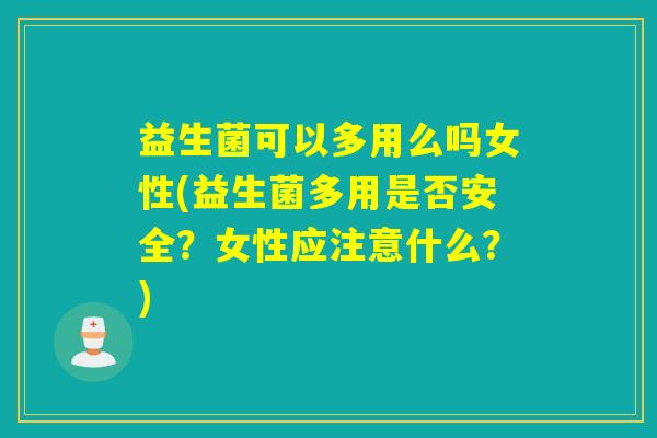 益生菌可以多用么吗女性(益生菌多用是否安全？女性应注意什么？)