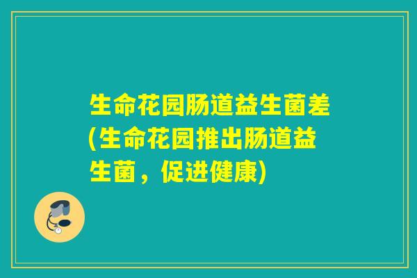 生命花园肠道益生菌差(生命花园推出肠道益生菌，促进健康)