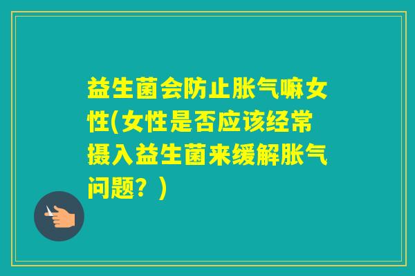 益生菌会防止嘛女性(女性是否应该经常摄入益生菌来缓解问题？)