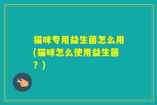 猫咪专用益生菌怎么用(猫咪怎么使用益生菌？)