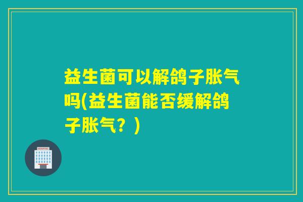 益生菌可以解鸽子吗(益生菌能否缓解鸽子？)