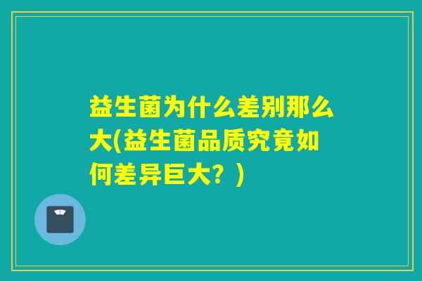 益生菌为什么差别那么大(益生菌品质究竟如何差异巨大？)