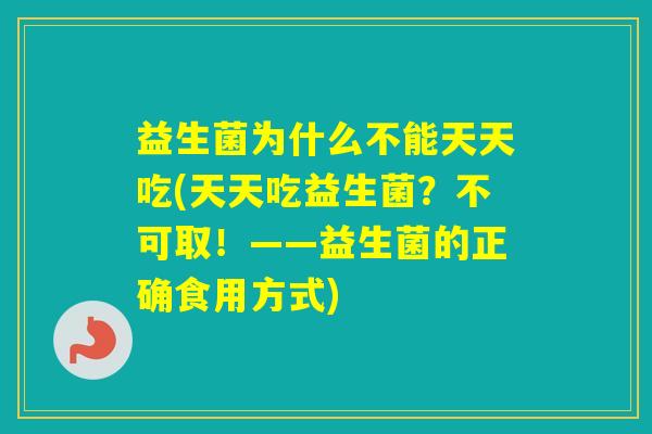 益生菌为什么不能天天吃(天天吃益生菌?不可取!——益生菌的正确食用方式) 益生菌为什么不能天天吃(天天吃益生菌?不可取!——益生菌的正确食用方式)
