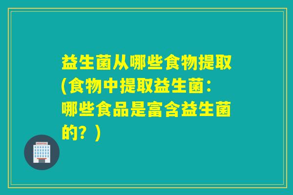 益生菌从哪些食物提取(食物中提取益生菌:哪些食品是富含益生菌的?) 益生菌从哪些食物提取(食物中提取益生菌:哪些食品是富含益生菌的?)