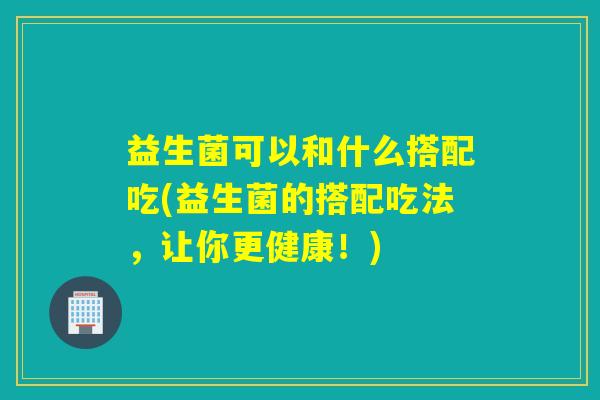 益生菌可以和什么搭配吃(益生菌的搭配吃法,让你更健康!) 益生菌可以和什么搭配吃(益生菌的搭配吃法,让你更健康!)