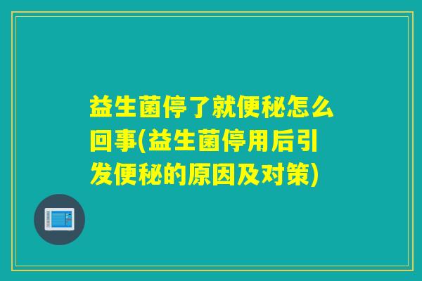 益生菌停了就怎么回事(益生菌停用后引发的原因及对策)