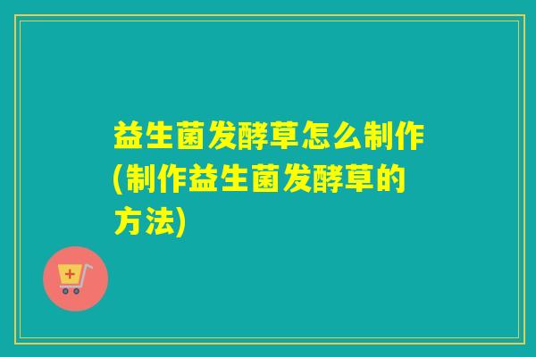 益生菌发酵草怎么制作(制作益生菌发酵草的方法)