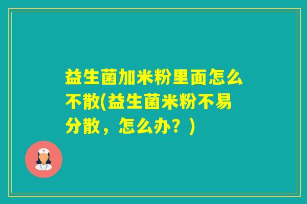 益生菌加米粉里面怎么不散(益生菌米粉不易分散，怎么办？)