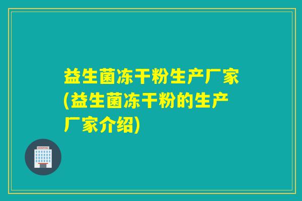 益生菌冻干粉生产厂家(益生菌冻干粉的生产厂家介绍)