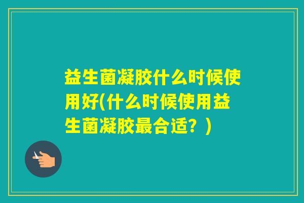 益生菌凝胶什么时候使用好(什么时候使用益生菌凝胶合适？)