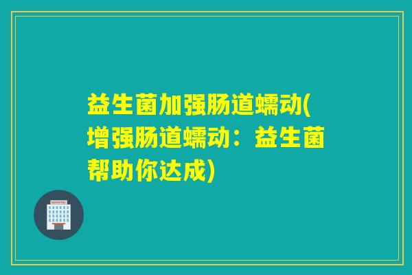 益生菌加强肠道蠕动(增强肠道蠕动：益生菌帮助你达成)