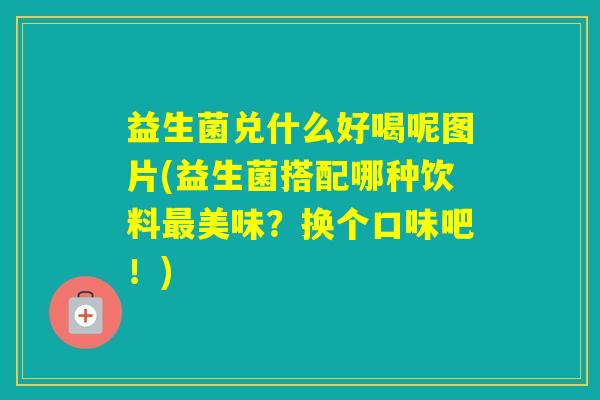 益生菌兑什么好喝呢图片(益生菌搭配哪种饮料美味？换个口味吧！)