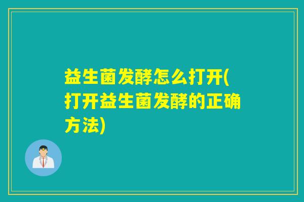 益生菌发酵怎么打开(打开益生菌发酵的正确方法)