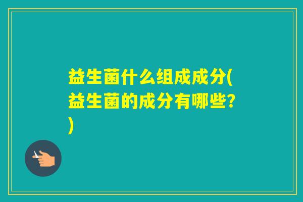 益生菌什么组成成分(益生菌的成分有哪些？)