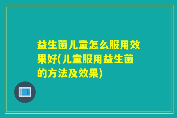 益生菌儿童怎么服用效果好(儿童服用益生菌的方法及效果)