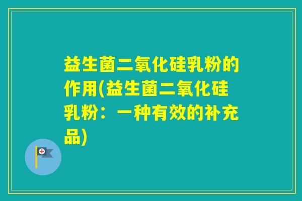 益生菌二氧化硅乳粉的作用(益生菌二氧化硅乳粉：一种有效的补充品)