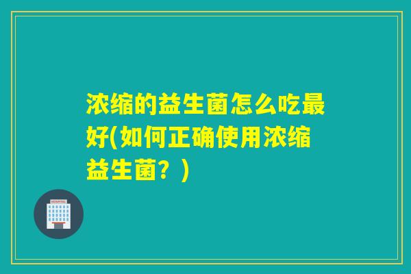 浓缩的益生菌怎么吃好(如何正确使用浓缩益生菌？)