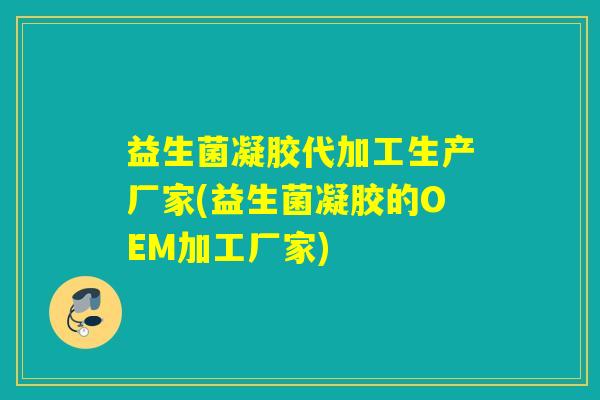 益生菌凝胶代加工生产厂家(益生菌凝胶的OEM加工厂家)
