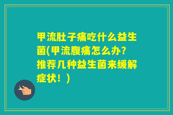 甲流肚子痛吃什么益生菌(甲流怎么办？推荐几种益生菌来缓解症状！)