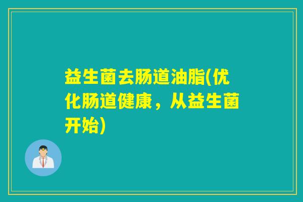 益生菌去肠道油脂(优化肠道健康,从益生菌开始) 益生菌去肠道油脂(优化肠道健康,从益生菌开始)