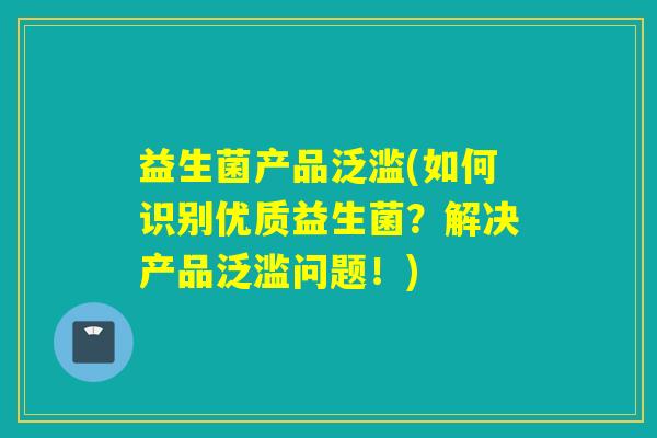 益生菌产品泛滥(如何识别优质益生菌？解决产品泛滥问题！)