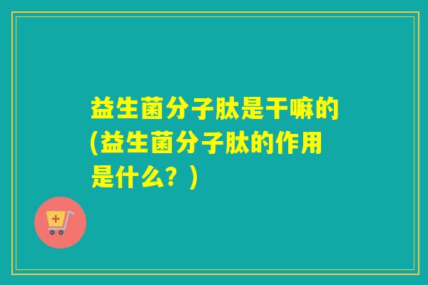 益生菌分子肽是干嘛的(益生菌分子肽的作用是什么？)